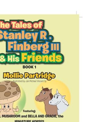 The Tales of Stanley R. Finberg III & His Friends: Featuring: MR. MUSHROOM and BELLA AND GRACIE, the MINIATURE HORSES Transformational learning storie