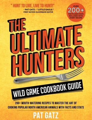 The Ultimate Hunters Wild Game Cookbook Guide: 200+ Mouth-Watering Recipes to Master the Art of Cooking Popular North American Animals with Facts and