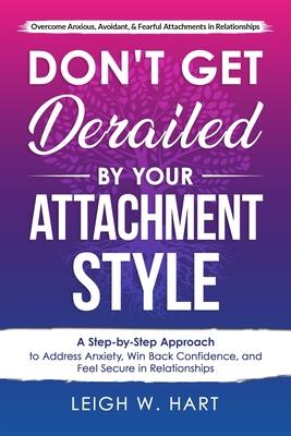 Don’t Get Derailed By Your Attachment Style: A Step-by-Step Approach to Address Anxiety, Win Back Confidence, and Feel Secure in Relationships