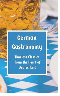 German Gastronomy: Timeless Classics from the Heart of Deutschland: A culinary journey through Germany