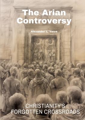 The Arian Controversy: Christianity’s Forgotten Crossroads