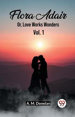 Flora Adair Or, Love Works Wonders Vol. 1