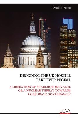 Decoding the UK Hostile Takeover Regime: A Liberation of Shareholder Value or a Nuclear Threat Towards Corporate Governance?