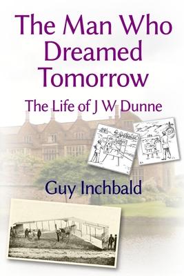 The Man Who Dreamed Tomorrow: The Life of J W Dunne
