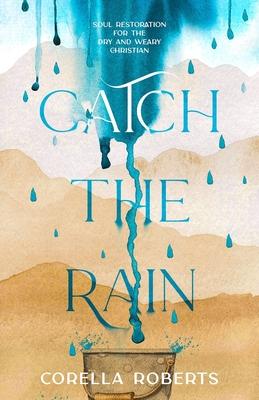 Catch the Rain: Soul Restoration for the Dry and Weary Christian