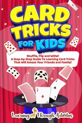 Card Tricks For Kids: Shuffle, Flip and WOW! A Step-by-Step Guide To Learning Card Tricks That Will Amaze Your Friends And Family!