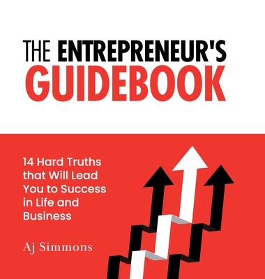 The Entrepreneur’s Guidebook: 14 Hard Truths that Will Lead You to Success in Life and Business