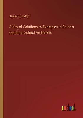 A Key of Solutions to Examples in Eaton’s Common School Arithmetic