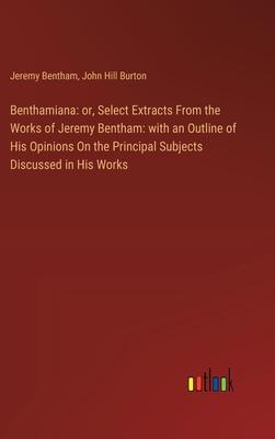 Benthamiana: or, Select Extracts From the Works of Jeremy Bentham: with an Outline of His Opinions On the Principal Subjects Discus