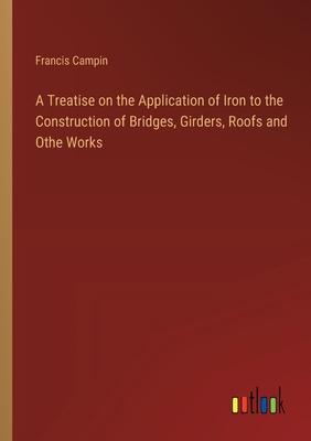 A Treatise on the Application of Iron to the Construction of Bridges, Girders, Roofs and Othe Works