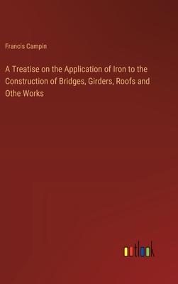 A Treatise on the Application of Iron to the Construction of Bridges, Girders, Roofs and Othe Works