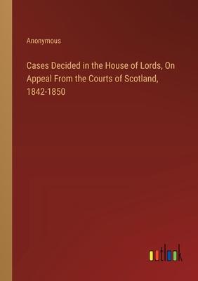 Cases Decided in the House of Lords, On Appeal From the Courts of Scotland, 1842-1850