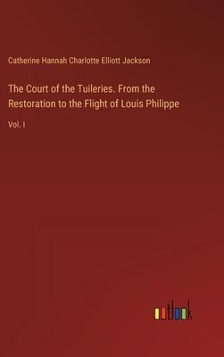 The Court of the Tuileries. From the Restoration to the Flight of Louis Philippe: Vol. I