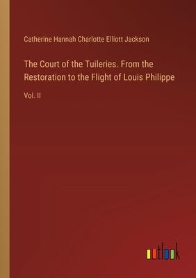 The Court of the Tuileries. From the Restoration to the Flight of Louis Philippe: Vol. II