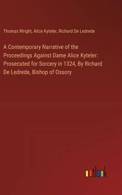 A Contemporary Narrative of the Proceedings Against Dame Alice Kyteler: Prosecuted for Sorcery in 1324, By Richard De Ledrede, Bishop of Ossory