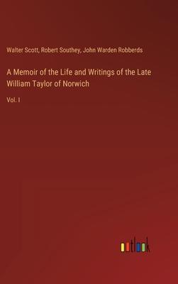 A Memoir of the Life and Writings of the Late William Taylor of Norwich: Vol. I