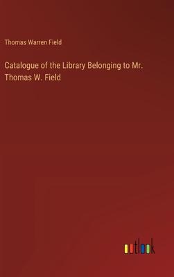 Catalogue of the Library Belonging to Mr. Thomas W. Field