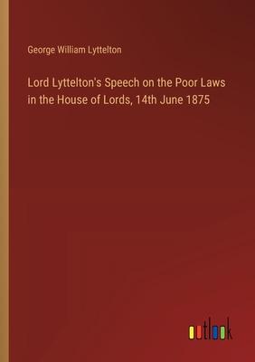 Lord Lyttelton’s Speech on the Poor Laws in the House of Lords, 14th June 1875
