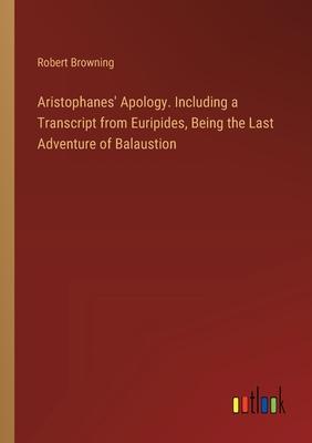 Aristophanes’ Apology. Including a Transcript from Euripides, Being the Last Adventure of Balaustion