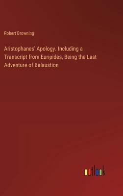 Aristophanes’ Apology. Including a Transcript from Euripides, Being the Last Adventure of Balaustion