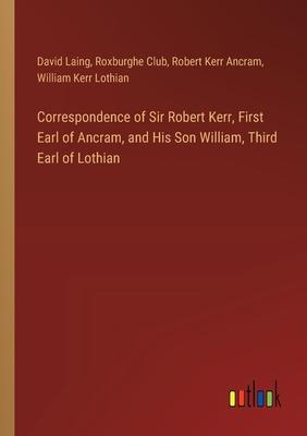 Correspondence of Sir Robert Kerr, First Earl of Ancram, and His Son William, Third Earl of Lothian