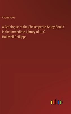 A Catalogue of the Shakespeare-Study Books in the Immediate Library of J. O. Halliwell-Phillipps