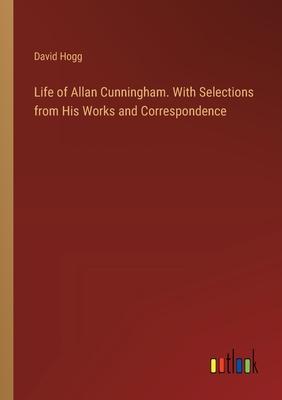 Life of Allan Cunningham. With Selections from His Works and Correspondence