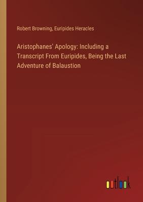 Aristophanes’ Apology: Including a Transcript From Euripides, Being the Last Adventure of Balaustion