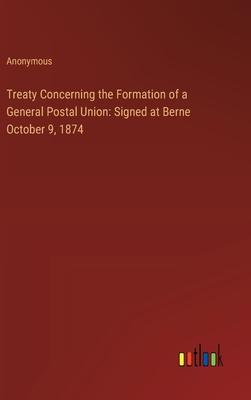 Treaty Concerning the Formation of a General Postal Union: Signed at Berne October 9, 1874