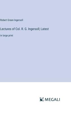 Lectures of Col. R. G. Ingersoll; Latest: in large print