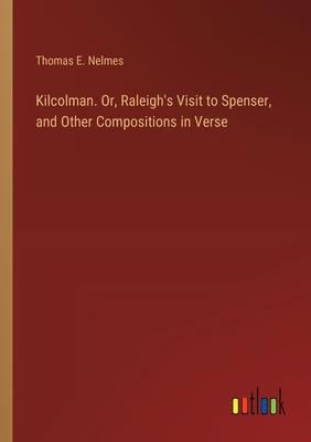 Kilcolman. Or, Raleigh’s Visit to Spenser, and Other Compositions in Verse