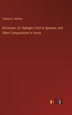 Kilcolman. Or, Raleigh’s Visit to Spenser, and Other Compositions in Verse