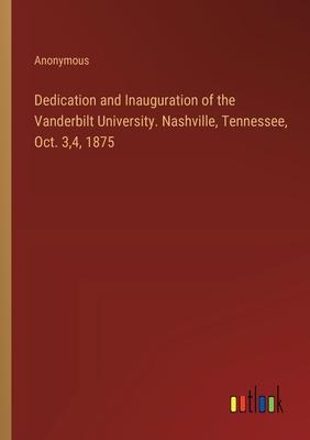 Dedication and Inauguration of the Vanderbilt University. Nashville, Tennessee, Oct. 3,4, 1875