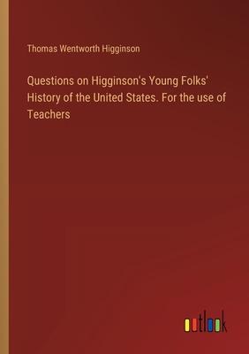 Questions on Higginson’s Young Folks’ History of the United States. For the use of Teachers