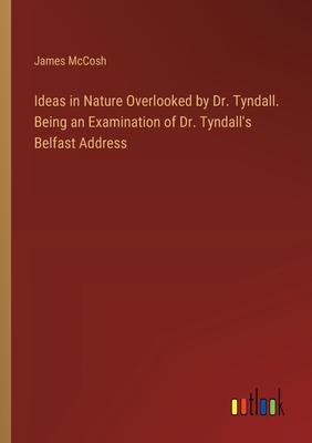 Ideas in Nature Overlooked by Dr. Tyndall. Being an Examination of Dr. Tyndall’s Belfast Address