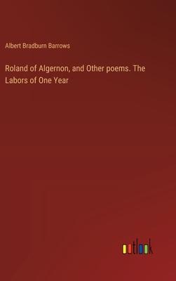 Roland of Algernon, and Other poems. The Labors of One Year