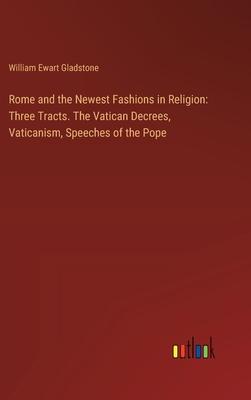 Rome and the Newest Fashions in Religion: Three Tracts. The Vatican Decrees, Vaticanism, Speeches of the Pope