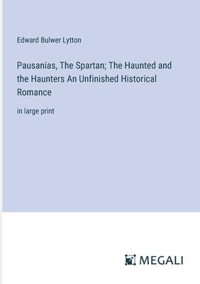 Pausanias, The Spartan; The Haunted and the Haunters An Unfinished Historical Romance: in large print