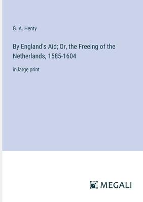 By England’s Aid; Or, the Freeing of the Netherlands, 1585-1604: in large print