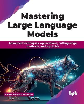 Mastering Large Language Models: Advanced techniques, applications, cutting-edge methods, and top LLMs (English Edition)