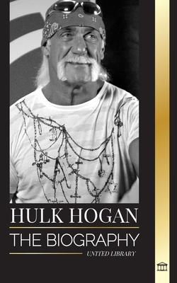 Hulk Hogan: The biography of Hollywood’s pro wrestler in the ring and his life outside of the mania