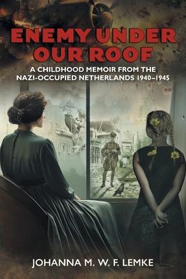 Enemy Under Our Roof: A Childhood Memoir from the Nazi-occupied Netherlands 1940 - 1945