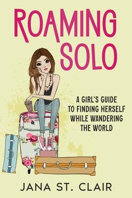Roaming Solo: A Girl’s Guide to Finding Herself While Wandering the World