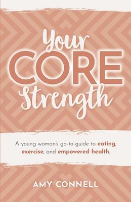 Your CORE Strength: A Young Woman’s Go-To Guide to Eating, Exercise and Empowered Health