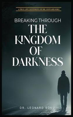 Breaking Through the Kingdom of Darkness: A True Life Testimony of Dr Leonard Soku
