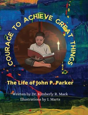 Courage to Achieve Great Things: The Life of John P. Parker