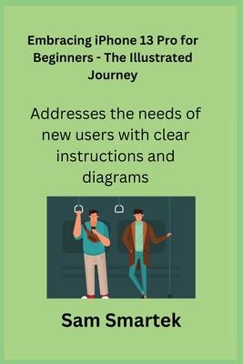 Embracing iPhone 13 Pro for Beginners - The Illustrated Journey: Addresses the needs of new users with clear instructions and diagrams.