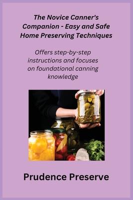 The Novice Canner’s Companion - Easy and Safe Home Preserving Techniques: Offers step-by-step instructions and focuses on foundational canning knowled