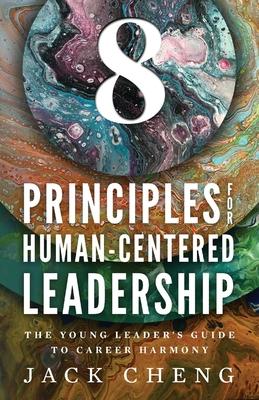 8 Principles For Human-Centered Leadership: The Young Leader’s Guide To Career Harmony