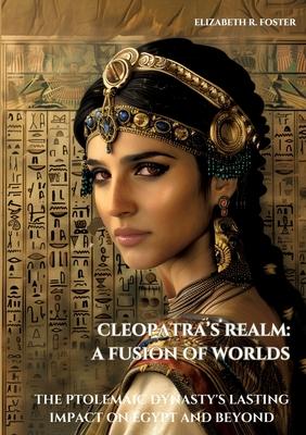 Cleopatra’s Realm: A Fusion of Worlds: The Ptolemaic Dynasty’s Lasting Impact on Egypt and Beyond
